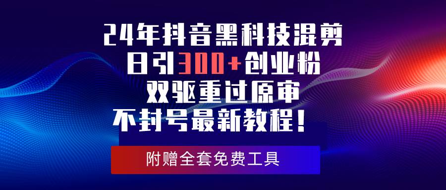 24年抖音黑科技混剪日引300+创业粉，双驱重过原审不封号最新教程！_金轩项目库