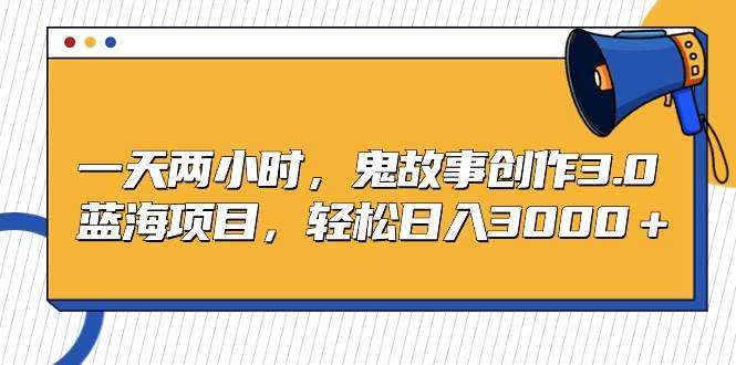 一天两小时，鬼故事创作3.0，蓝海项目，轻松日入3000＋_金轩项目库
