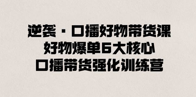 逆袭·口播好物带货课，好物爆单6大核心，口播带货强化训练营_金轩项目库