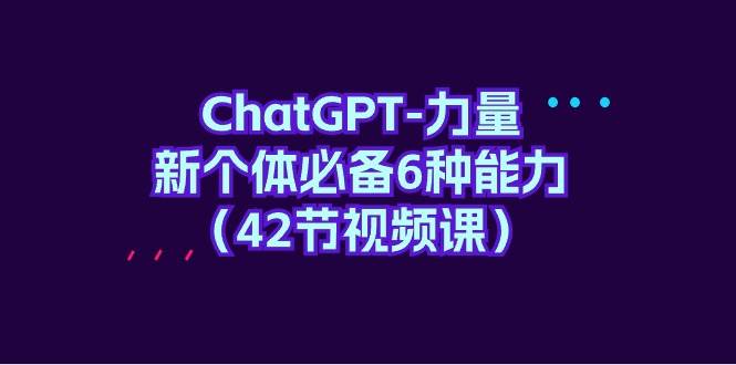 ChatGPT-力量 新个体必备6种能力（42节视频课）_金轩项目库