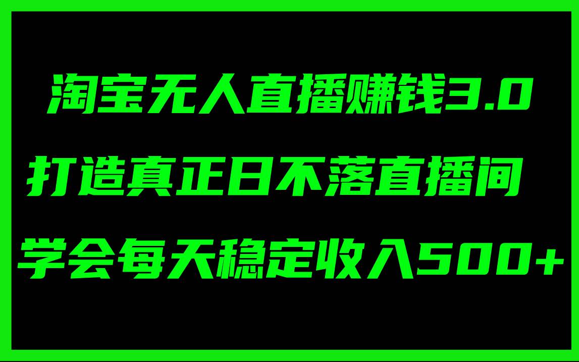 淘宝无人直播赚钱3.0，打造真正日不落直播间 ，学会每天稳定收入500+_金轩项目库
