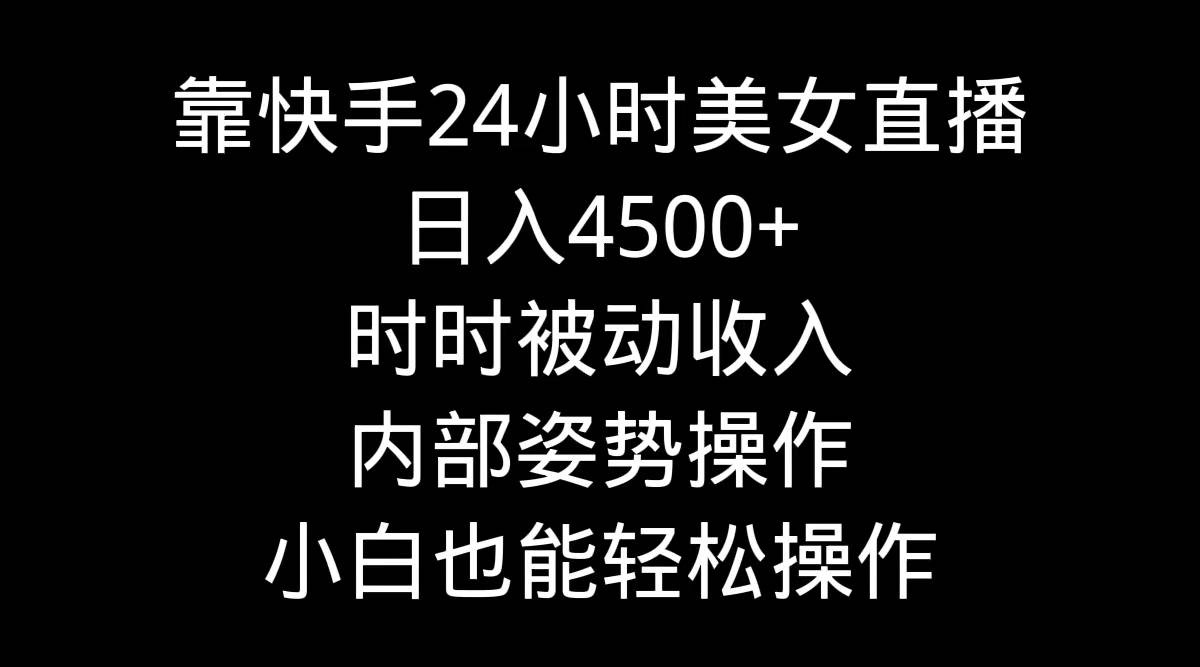 靠快手24小时美女直播，日入4500+，时时被动收入，内部姿势操作，小白也…_金轩项目库