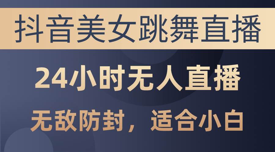 抖音美女跳舞直播，日入3000+，24小时无人直播，无敌防封技术，小白最…_金轩项目库