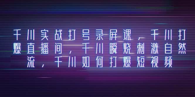 千川实战打号录屏课，千川打爆直播间，千川瞬烧刺激自然流，千川如何打爆短视频_金轩项目库