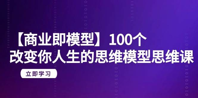 【商业 即模型】100个-改变你人生的思维模型思维课-20节-无水印_金轩项目库