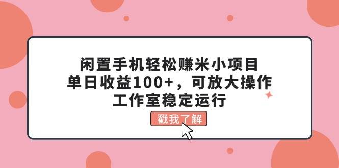 闲置手机轻松赚米小项目，单日收益100+，可放大操作，工作室稳定运行_金轩项目库
