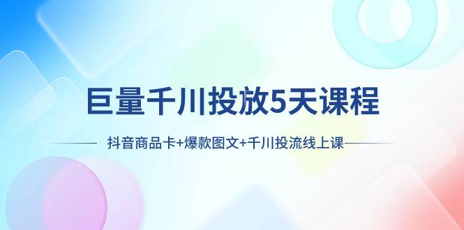 巨量千川投放5天课程：抖音商品卡+爆款图文+千川投流线上课_金轩项目库