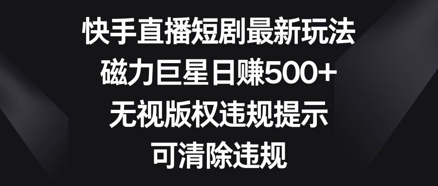快手直播短剧最新玩法，磁力巨星日赚500+，无视版权违规提示，可清除违规_金轩项目库