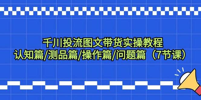 千川投流图文带货实操教程：认知篇/测品篇/操作篇/问题篇（7节课）_金轩项目库