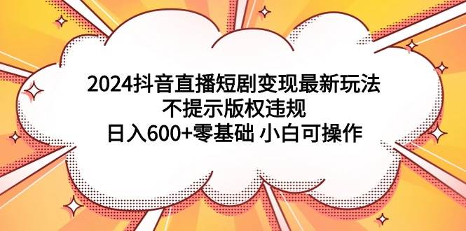 2024抖音直播短剧变现最新玩法，不提示版权违规 日入600+零基础 小白可操作_金轩项目库