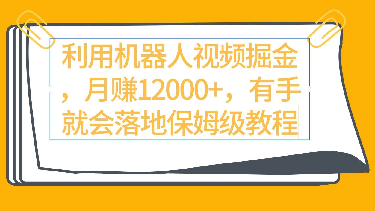 利用机器人视频掘金月赚12000+，有手就会落地保姆级教程_金轩项目库