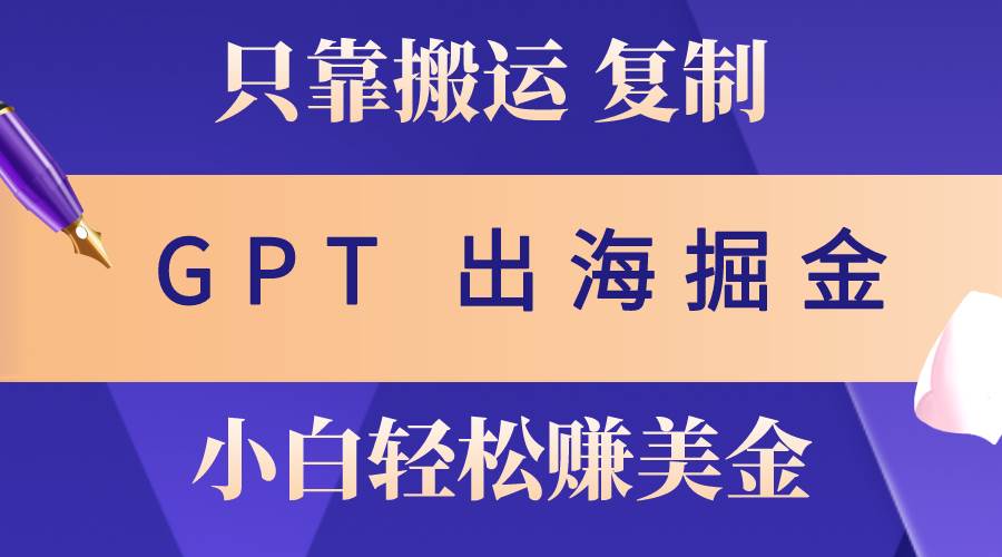 出海掘金搬运，赚老外美金，月入3w+，仅需GPT粘贴复制，小白也能玩转_金轩项目库