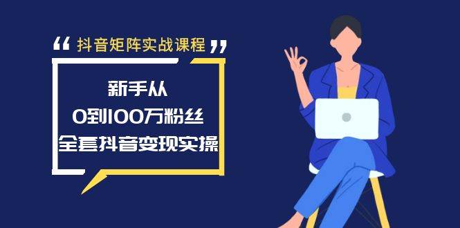 抖音矩阵实战课程：新手从0到100万粉丝，全套抖音变现实操_金轩项目库
