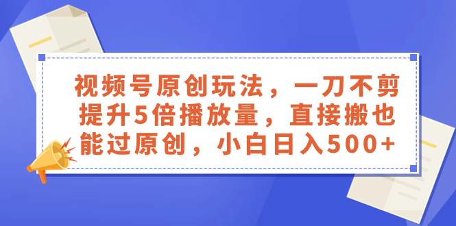 视频号原创玩法，一刀不剪提升5倍播放量，直接搬也能过原创，小白日入500+_金轩项目库