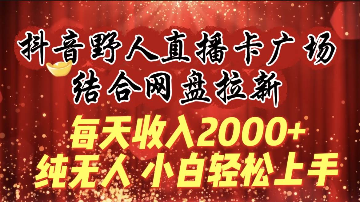 每天收入2000+，抖音野人直播卡广场，结合网盘拉新，纯无人，小白轻松上手_金轩项目库