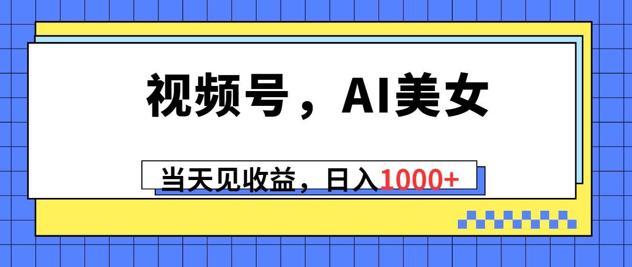 视频号，Ai美女，当天见收益，日入1000+_金轩项目库