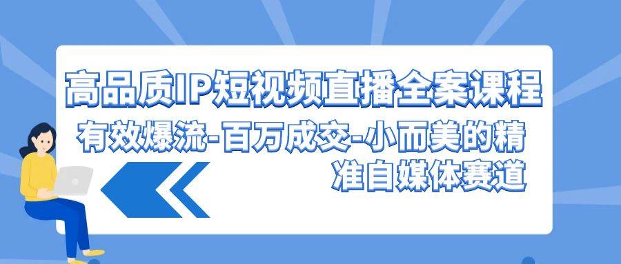 高品质 IP短视频直播-全案课程，有效爆流-百万成交-小而美的精准自媒体赛道_金轩项目库