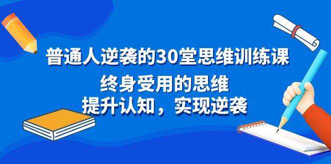 普通人逆袭的30堂思维训练课，终身受用的思维，提升认知，实现逆袭_金轩项目库