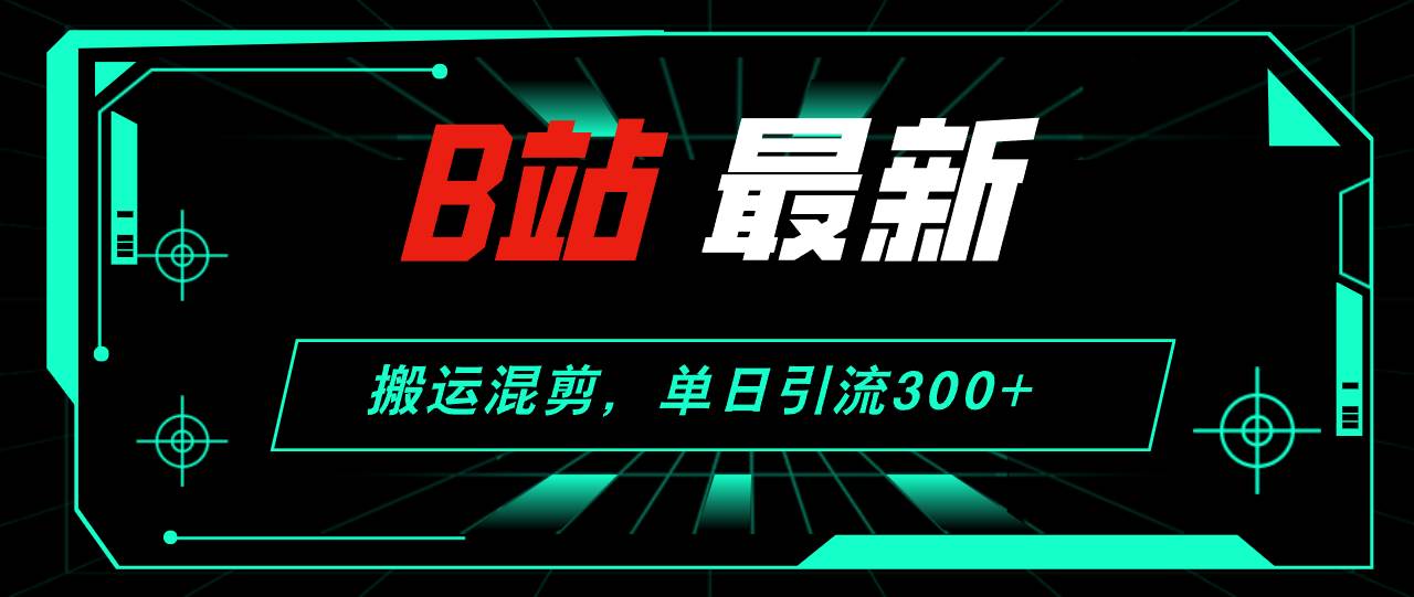 B站最新，搬运混剪，单日引流300+创业粉_金轩项目库