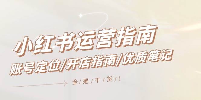 小红书运营指南，账号定位/开店指南/优质笔记/没有套路，全是经验_金轩项目库