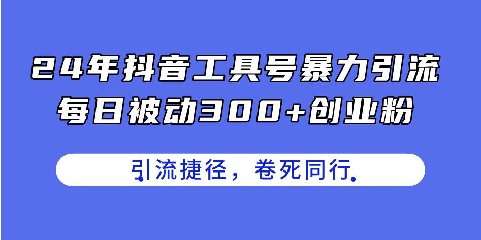24年抖音工具号暴力引流，每日被动300+创业粉，创业粉捷径，卷死同行_金轩项目库