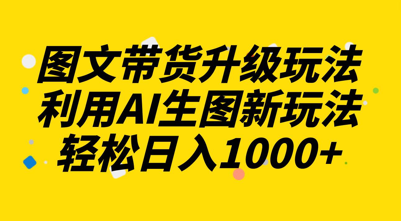 图文带货升级玩法2.0分享，利用AI生图新玩法，每天半小时轻松日入1000+_金轩项目库