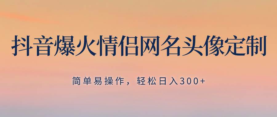 抖音爆火情侣网名头像定制，简单易操作，轻松日入300+，无需养号_金轩项目库