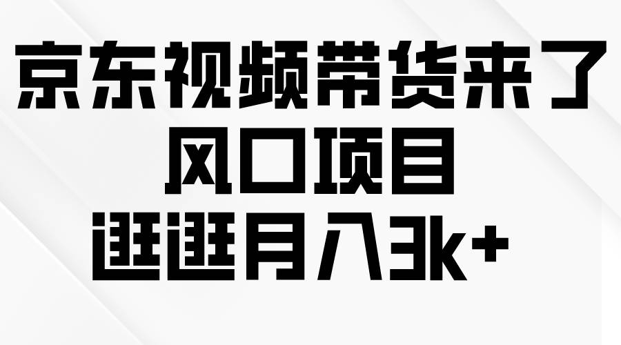 京东短视频带货来了，风口项目，逛逛月入3k+_金轩项目库