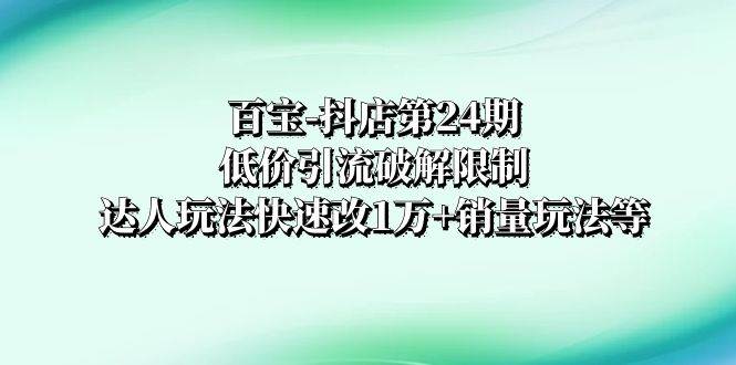 百宝-抖店第24期：低价引流破解限制，达人玩法快速改1万+销量玩法等_金轩项目库