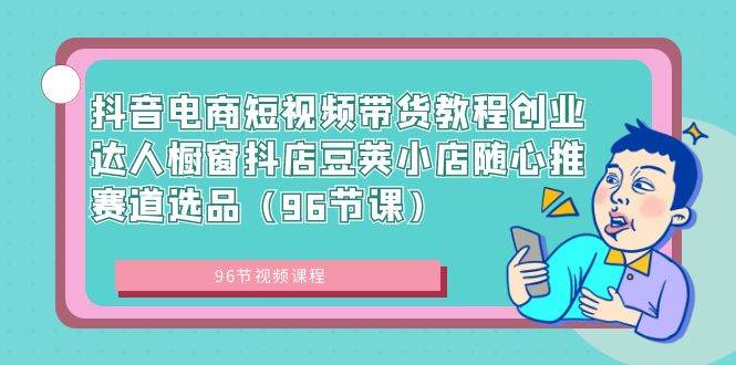抖音电商短视频带货教程创业达人橱窗抖店豆荚小店随心推赛道选品（96节课）_金轩项目库