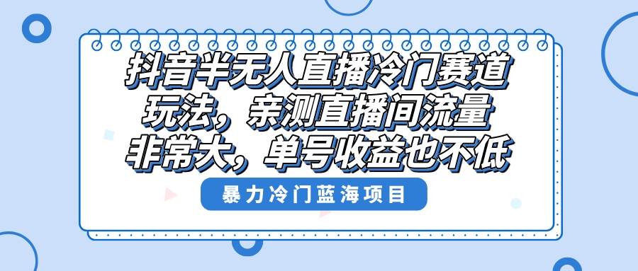 抖音半无人直播冷门赛道玩法，直播间流量非常大，单号收益也不低！_金轩项目库