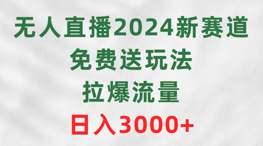 无人直播2024新赛道，免费送玩法，拉爆流量，日入3000+_金轩项目库
