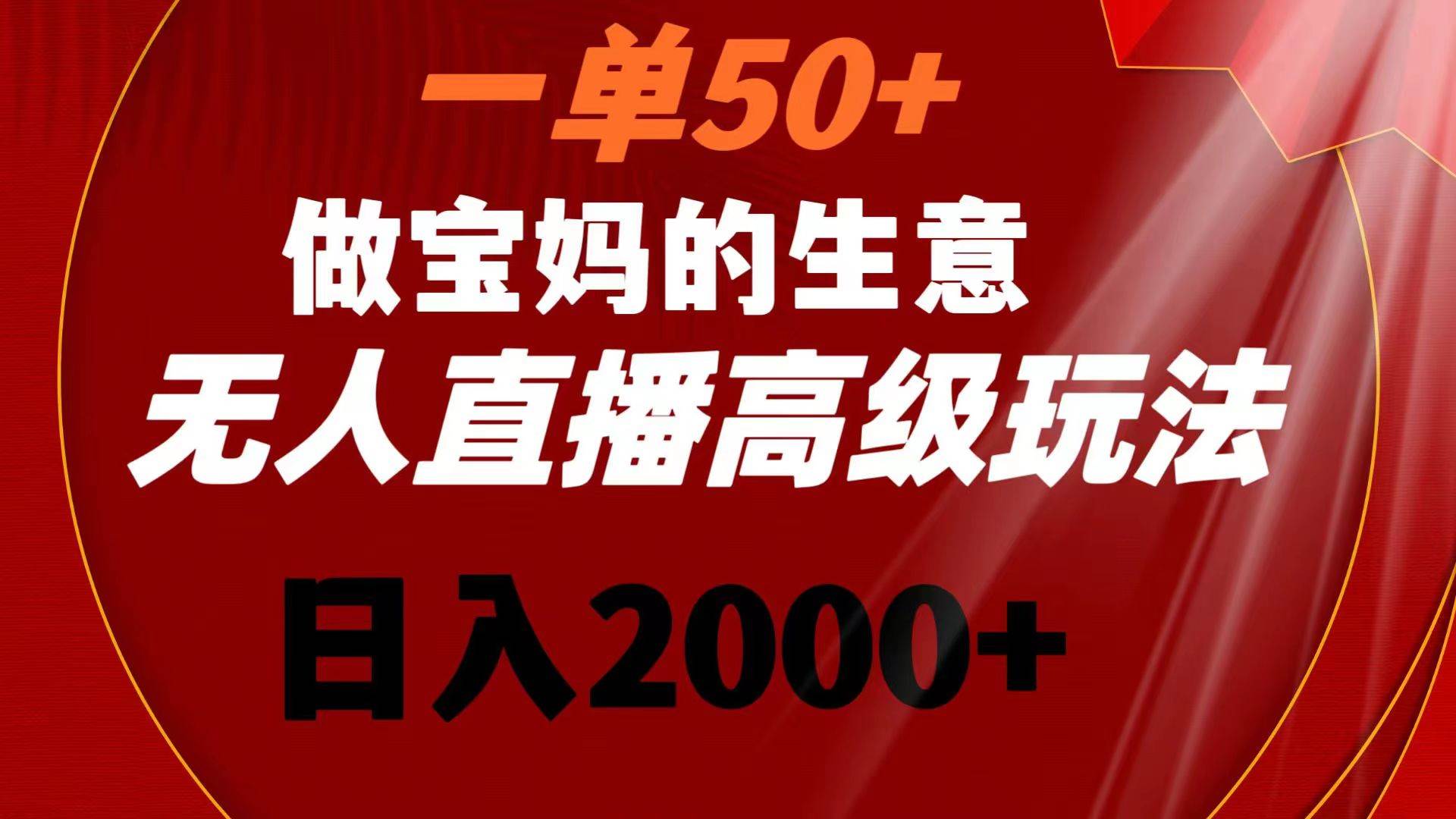 一单50+做宝妈的生意 无人直播高级玩法 日入2000+_金轩项目库