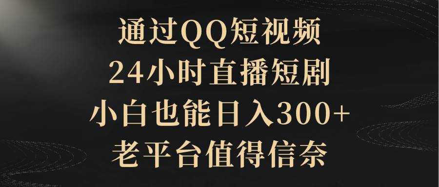 通过QQ短视频、24小时直播短剧，小白也能日入300+，老平台值得信赖_金轩项目库