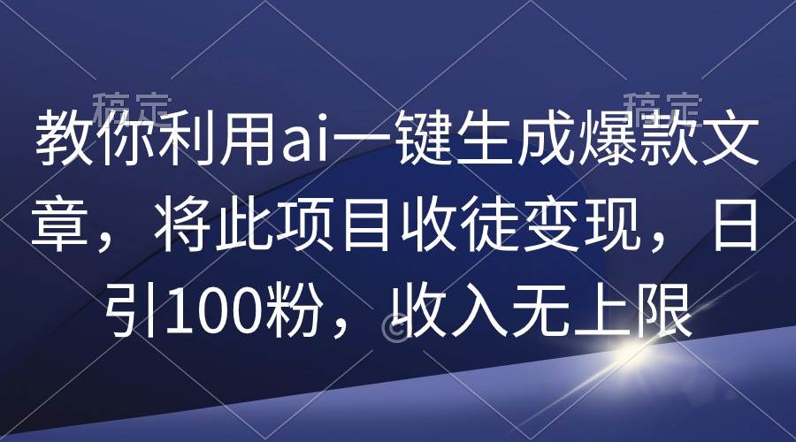 教你利用ai一键生成爆款文章，将此项目收徒变现，日引100粉，收入无上限_金轩项目库