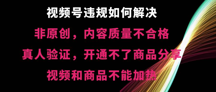 视频号【非原创，内容质量不合格，真人验证，开通不了商品分享功能，视频和商品不能加热】违规如何解决_金轩项目库