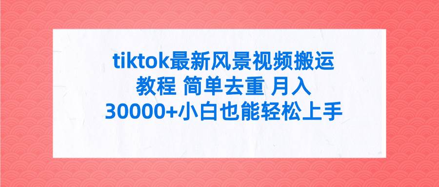 tiktok最新风景视频搬运教程 简单去重 月入30000+附全套工具_金轩项目库