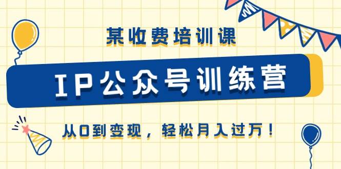 某收费培训课《IP公众号训练营》从0到变现，轻松月入过万！_金轩项目库