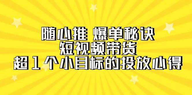 随心推 爆单秘诀，短视频带货-超1个小目标的投放心得（7节视频课）_金轩项目库