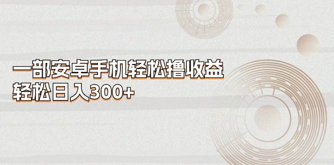 一部安卓手机轻松撸收益，轻松日入300+_金轩项目库