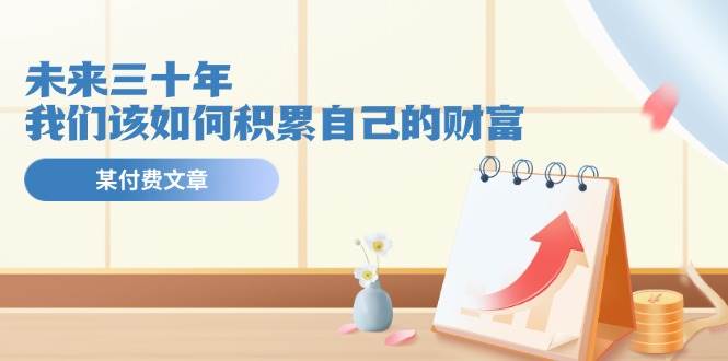 某公众号付费文《未来三十年，我们该如何积累自己的财富》_金轩项目库
