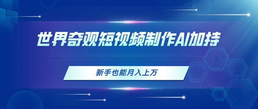 世界奇观短视频制作，AI加持，新手也能月入上万_金轩项目库
