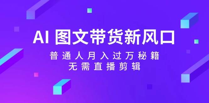 AI 图文带货新风口：普通人月入过万秘籍，无需直播剪辑_金轩项目库