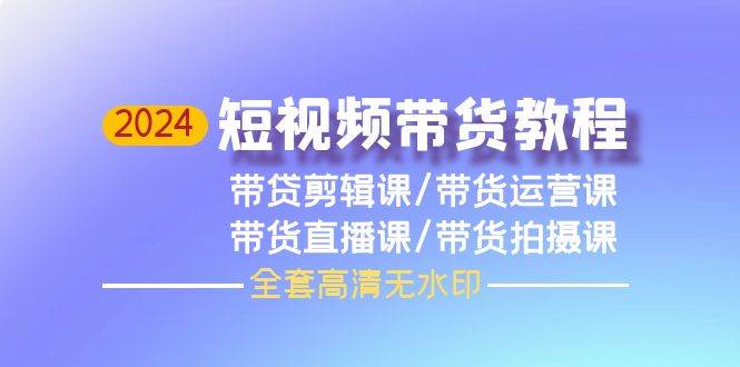 2024短视频带货教程，剪辑课+运营课+直播课+拍摄课（全套高清无水印）_金轩项目库