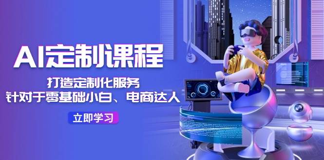 AI-定制课程，打造 定制化服务（针对于零基础小白、电商达人）36节课_金轩项目库