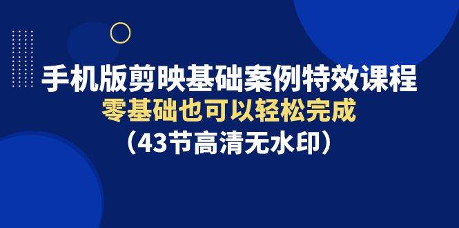 手机版剪映基础案例特效课程，零基础也可以轻松完成（43节高清无水印）_金轩项目库