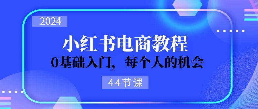 2024从0-1学习小红书电商，0基础入门，每个人的机会（44节）_金轩项目库