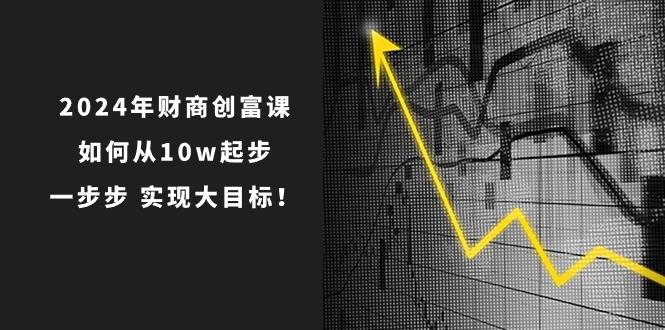 2024年 财商-创富课：如何从10w起步，一步步 实现大目标！_金轩项目库
