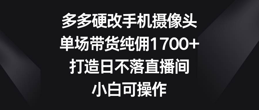 多多硬改手机摄像头，单场带货纯佣1700+，打造日不落直播间，小白可操作_金轩项目库