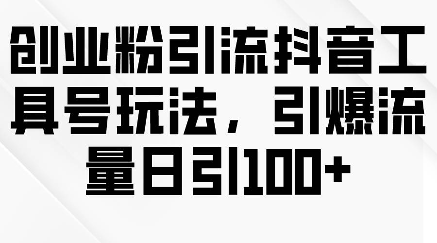 创业粉引流抖音工具号玩法，引爆流量日引100+_金轩项目库